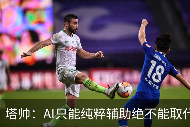 塔帅：AI只能纯粹辅助绝不能取代直觉 我们从未考虑将道曼外租