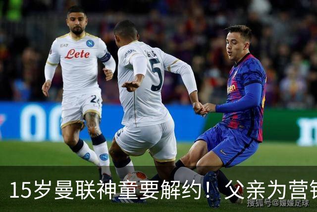 15岁曼联神童要解约！父亲为营销给他改名，没10号就罢赛